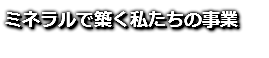 ミネラルで築く私たちの事業