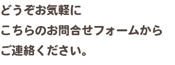 どうぞお気軽に こちらのお問合せフォームから ご連絡ください。