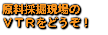 原料採掘現場の ＶＴＲをどうぞ！