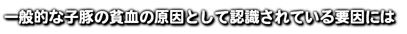 一般的な子豚の貧血の原因として認識されている要因には