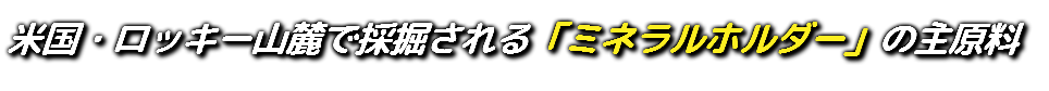米国・ロッキー山麓で採掘される「ミネラルホルダー」の主原料