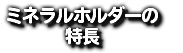 ミネラルホルダーの 特長