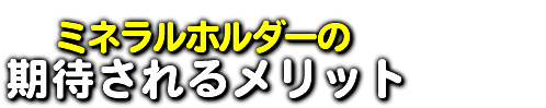  ミネラルホルダーの 期待されるメリット