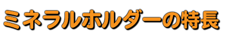 ミネラルホルダーの特長