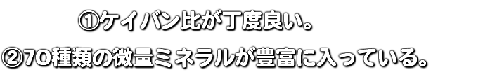  ①ケイバン比が丁度良い。 ②70種類の微量ミネラルが豊富に入っている。