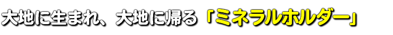 大地に生まれ、大地に帰る「ミネラルホルダー」