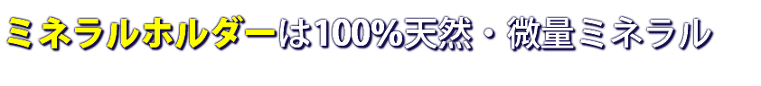 ミネラルホルダーは100％天然・微量ミネラル