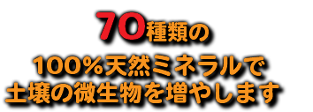  70種類の 100％天然ミネラルで 土壌の微生物を増やします