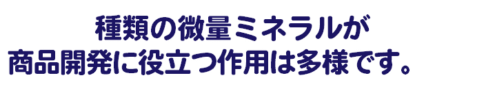  種類の微量ミネラルが 商品開発に役立つ作用は多様です。