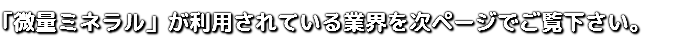 ｢微量ミネラル」が利用されている業界を次ページでご覧下さい。