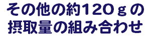 その他の約120ｇの 摂取量の組み合わせ