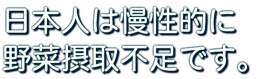 日本人は慢性的に 野菜摂取不足です。