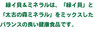 　緑イ貝＆ミネラルは、「緑イ貝」と 「太古の森ミネラル」をミックスした バランスの良い健康食品です。