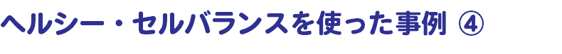 ヘルシー・セルバランスを使った事例 ④