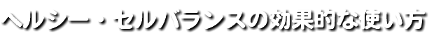 ヘルシー・セルバランスの効果的な使い方